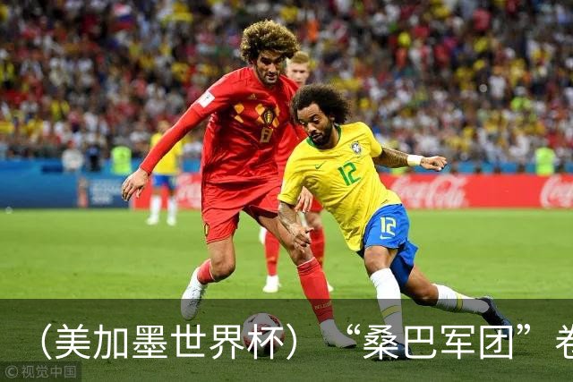 （美加墨世界杯）“桑巴军团”卷土重来，内马尔去哪了？